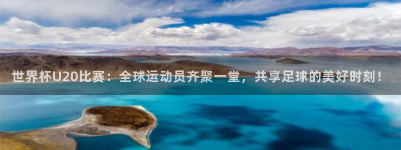 看世界杯:世界杯U20比赛:全球运动员齐聚一堂,共享足球的美好时刻!