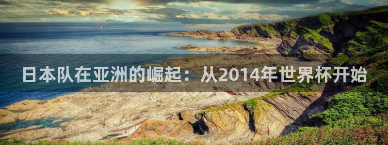 世界杯直播时间:日本队在亚洲的崛起:从2014年世界杯开始