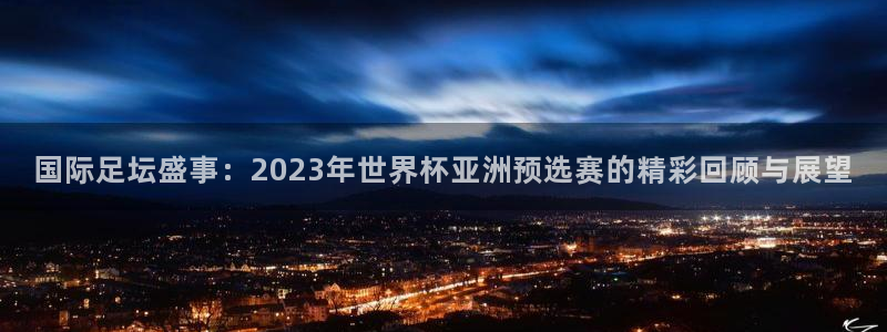 2026世界杯买球:国际足坛盛事:2023年世界杯亚洲预选赛的精彩回顾与展望