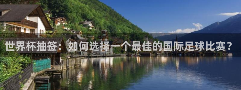 英足总杯直播:世界杯抽签:如何选择一个最佳的国际足球比赛?
